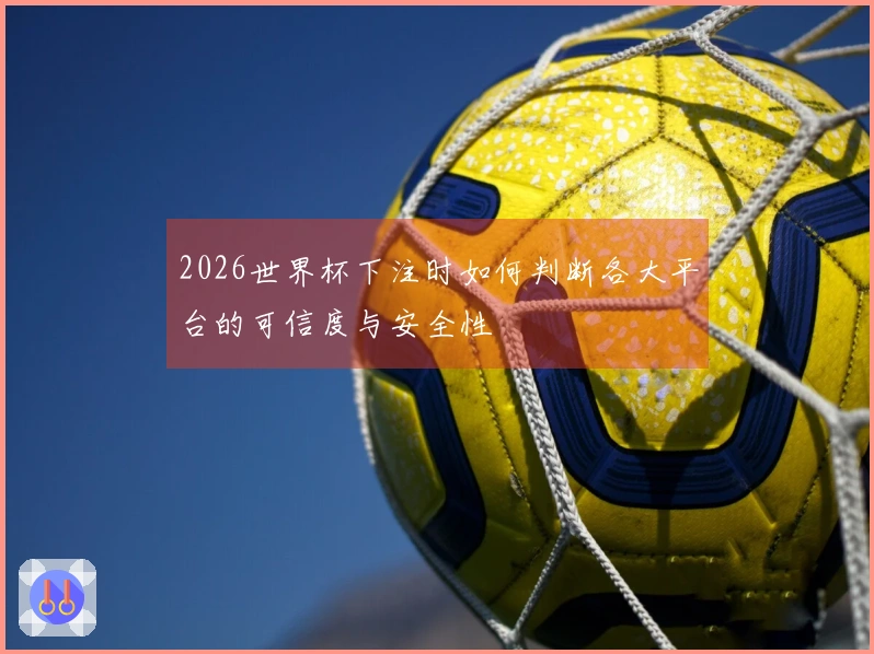 2026世界杯下注时如何判断各大平台的可信度与安全性