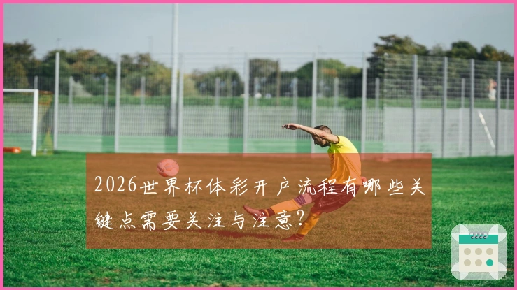 2026世界杯体彩开户流程有哪些关键点需要关注与注意？