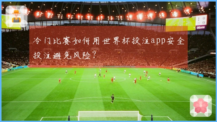 冷门比赛如何用世界杯投注app安全投注避免风险？