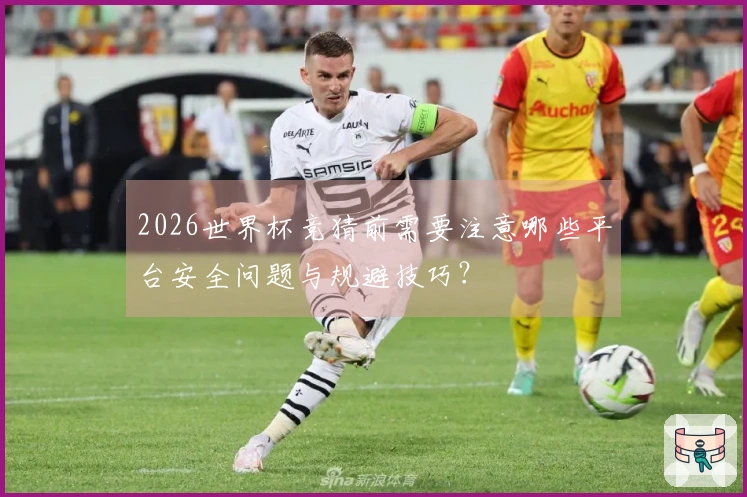 2026世界杯竞猜前需要注意哪些平台安全问题与规避技巧？
