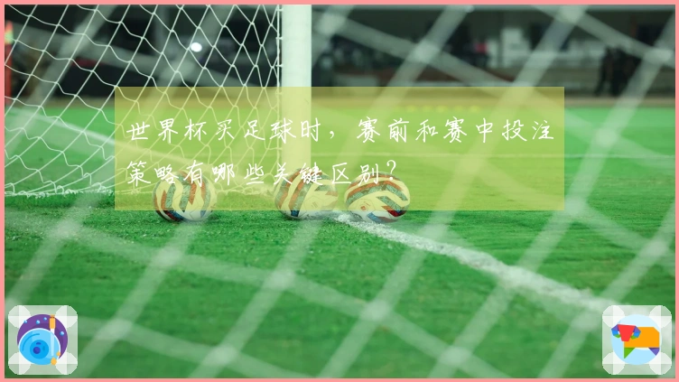 世界杯买足球时，赛前和赛中投注策略有哪些关键区别？