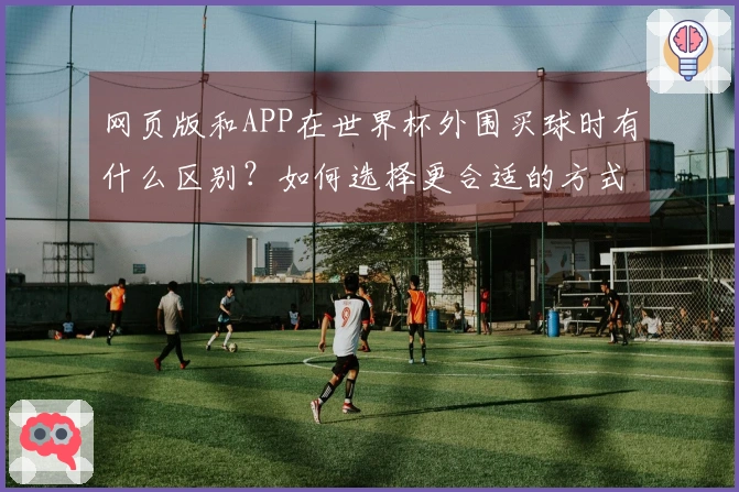 网页版和APP在世界杯外围买球时有什么区别？如何选择更合适的方式？
