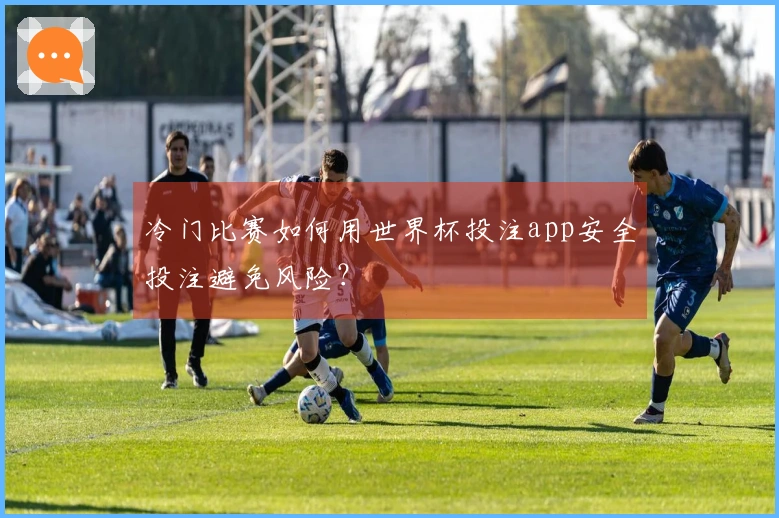 冷门比赛如何用世界杯投注app安全投注避免风险？